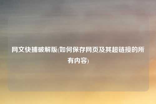 网文快捕破解版(如何保存网页及其超链接的所有内容)