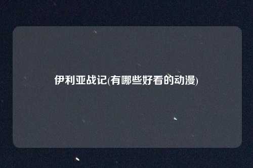 伊利亚战记(有哪些好看的动漫)