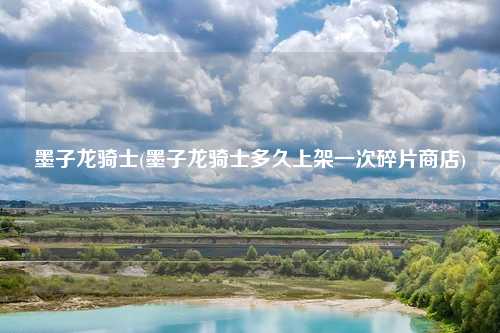墨子龙骑士(墨子龙骑士多久上架一次碎片商店)