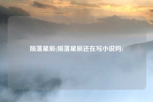 陨落星辰(陨落星辰还在写小说吗)