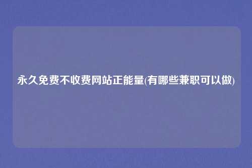 永久免费不收费网站正能量(有哪些兼职可以做)