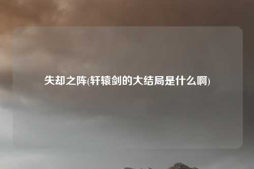 失却之阵(轩辕剑的大结局是什么啊)