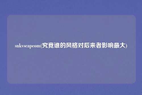 snkvscapcom(究竟谁的风格对后来者影响最大)