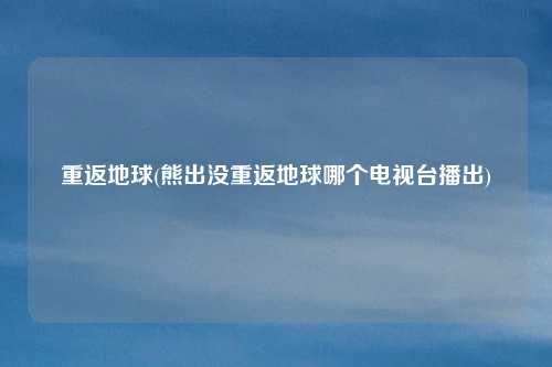 重返地球(熊出没重返地球哪个电视台播出)