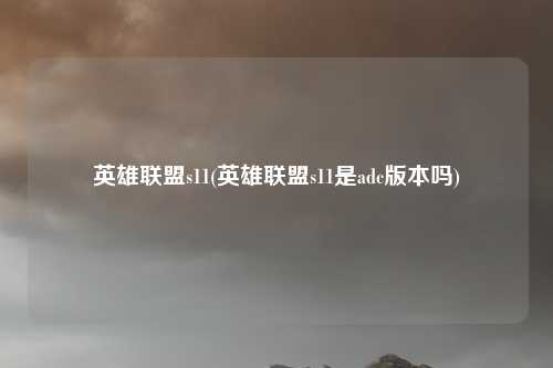 英雄联盟s11(英雄联盟s11是adc版本吗)