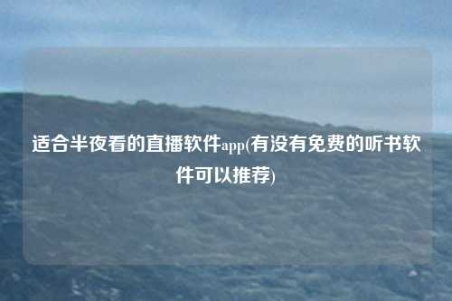 适合半夜看的直播软件app(有没有免费的听书软件可以推荐)