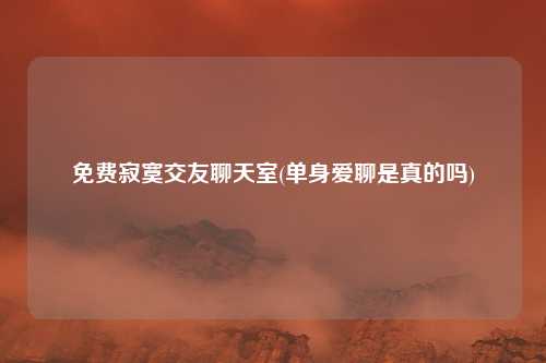 免费寂寞交友聊天室(单身爱聊是真的吗)