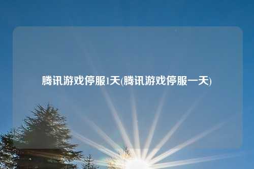 腾讯游戏停服1天(腾讯游戏停服一天)