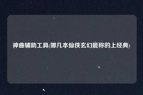 神曲辅助工具(哪几本仙侠玄幻能称的上经典)