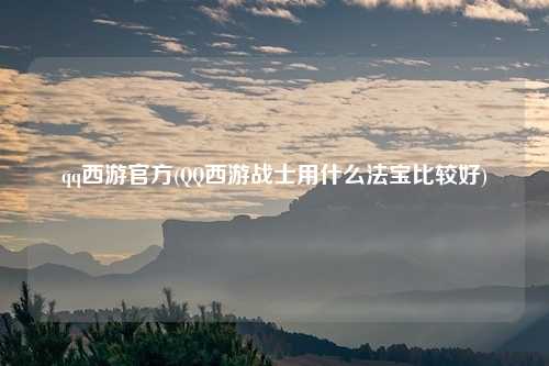qq西游官方(QQ西游战士用什么法宝比较好)