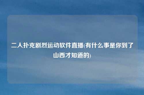 二人扑克剧烈运动软件直播(有什么事是你到了山西才知道的)