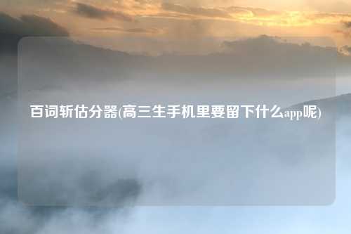 百词斩估分器(高三生手机里要留下什么app呢)