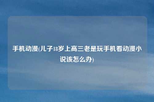 手机动漫(儿子18岁上高三老是玩手机看动漫小说该怎么办)