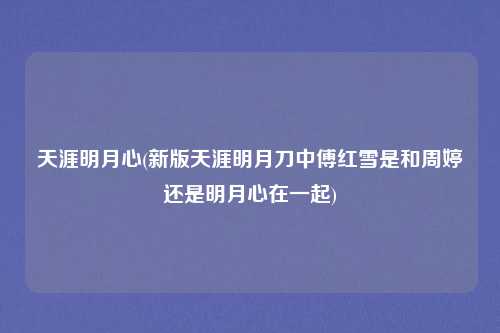 天涯明月心(新版天涯明月刀中傅红雪是和周婷还是明月心在一起)