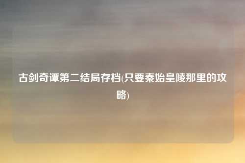 古剑奇谭第二结局存档(只要秦始皇陵那里的攻略)
