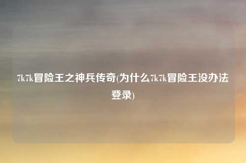 7k7k冒险王之神兵传奇(为什么7k7k冒险王没办法登录)