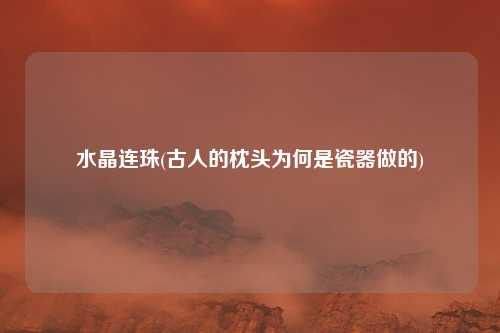 水晶连珠(古人的枕头为何是瓷器做的)