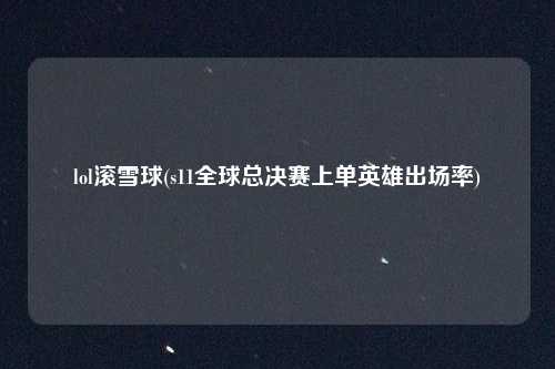 lol滚雪球(s11全球总决赛上单英雄出场率)