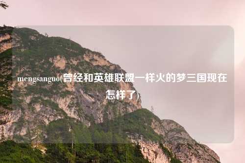 mengsanguo(曾经和英雄联盟一样火的梦三国现在怎样了)