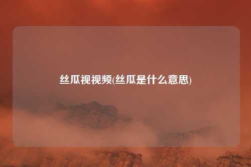 丝瓜视视频(丝瓜是什么意思)