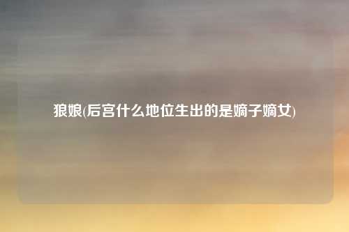 狼娘(后宫什么地位生出的是嫡子嫡女)