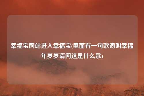 幸福宝网站进入幸福宝(里面有一句歌词叫幸福年岁岁请问这是什么歌)