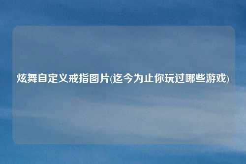炫舞自定义戒指图片(迄今为止你玩过哪些游戏)