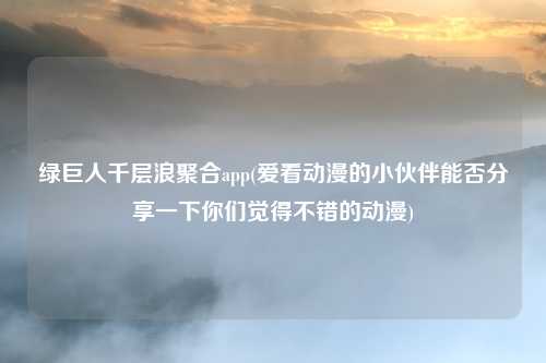 绿巨人千层浪聚合app(爱看动漫的小伙伴能否分享一下你们觉得不错的动漫)