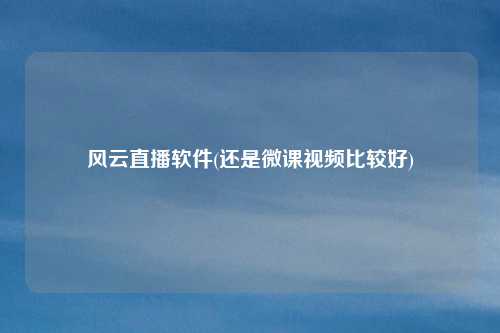 风云直播软件(还是微课视频比较好)