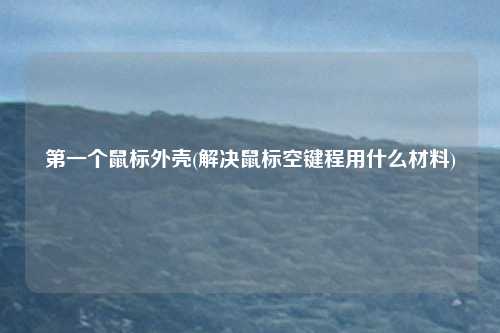 第一个鼠标外壳(解决鼠标空键程用什么材料)