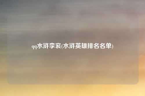 qq水浒李衮(水浒英雄排名名单)