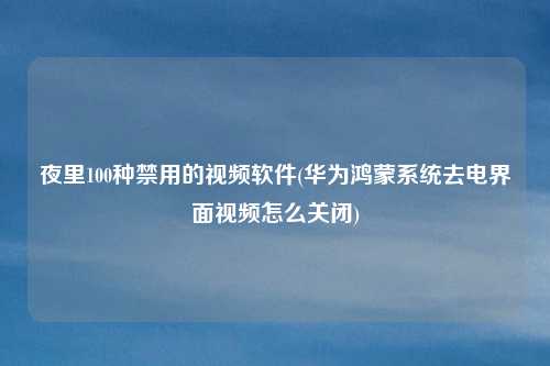 夜里100种禁用的视频软件(华为鸿蒙系统去电界面视频怎么关闭)