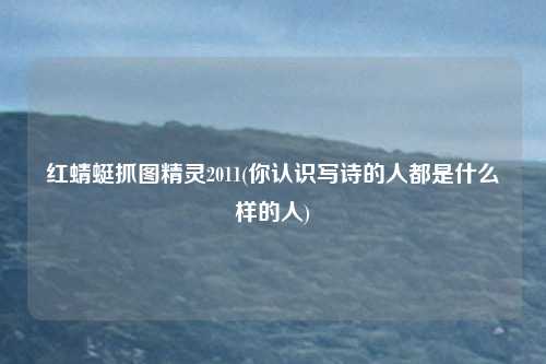 红蜻蜓抓图精灵2011(你认识写诗的人都是什么样的人)