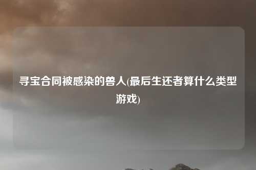寻宝合同被感染的兽人(最后生还者算什么类型游戏)