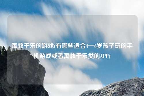 寓教于乐的游戏(有哪些适合4—6岁孩子玩的手机游戏或者寓教于乐类的APP)
