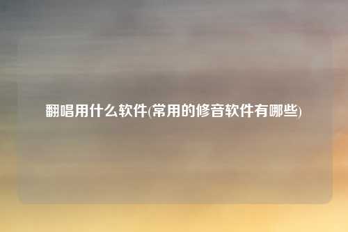 翻唱用什么软件(常用的修音软件有哪些)