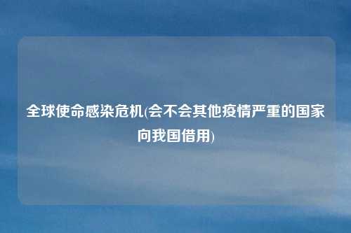 全球使命感染危机(会不会其他疫情严重的国家向我国借用)
