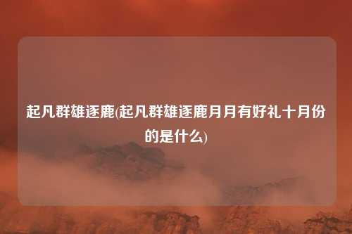 起凡群雄逐鹿(起凡群雄逐鹿月月有好礼十月份的是什么)
