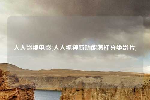 人人影视电影(人人视频新功能怎样分类影片)