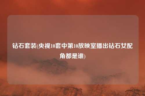 钻石套装(央视10套中第10放映室播出钻石女配角都是谁)