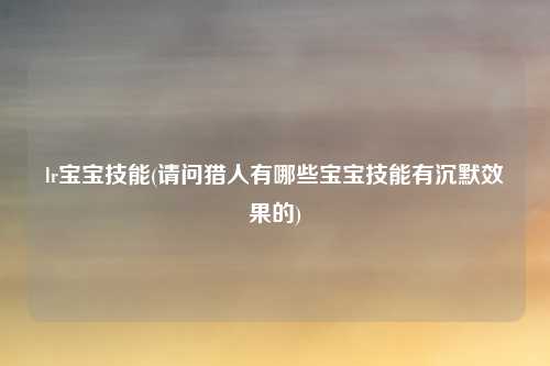 lr宝宝技能(请问猎人有哪些宝宝技能有沉默效果的)