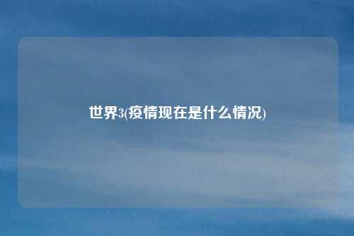 世界3(疫情现在是什么情况)