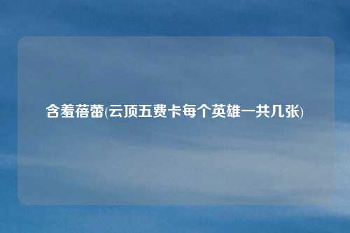 含羞蓓蕾(云顶五费卡每个英雄一共几张)