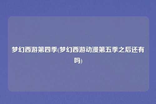 梦幻西游第四季(梦幻西游动漫第五季之后还有吗)