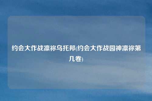 约会大作战凛祢乌托邦(约会大作战园神凛祢第几卷)