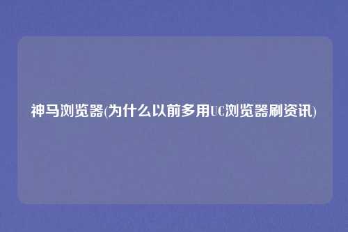 神马浏览器(为什么以前多用UC浏览器刷资讯)