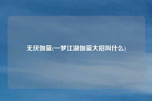 无厌伽蓝(一梦江湖伽蓝大招叫什么)