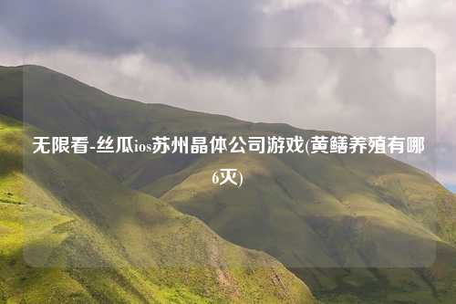 无限看-丝瓜ios苏州晶体公司游戏(黄鳝养殖有哪6灭)