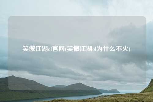 笑傲江湖ol官网(笑傲江湖ol为什么不火)