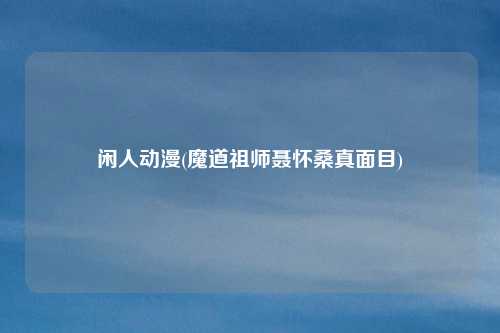 闲人动漫(魔道祖师聂怀桑真面目)